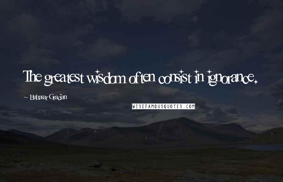 Baltasar Gracian Quotes: The greatest wisdom often consist in ignorance.