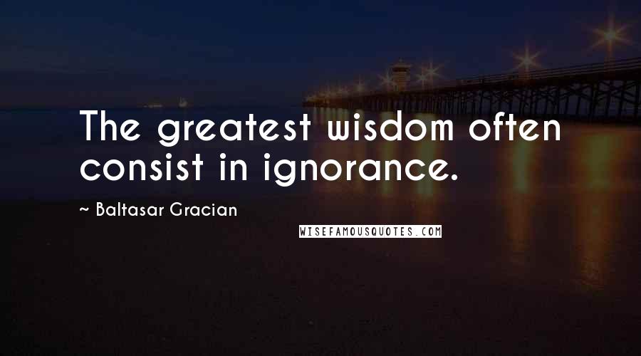 Baltasar Gracian Quotes: The greatest wisdom often consist in ignorance.