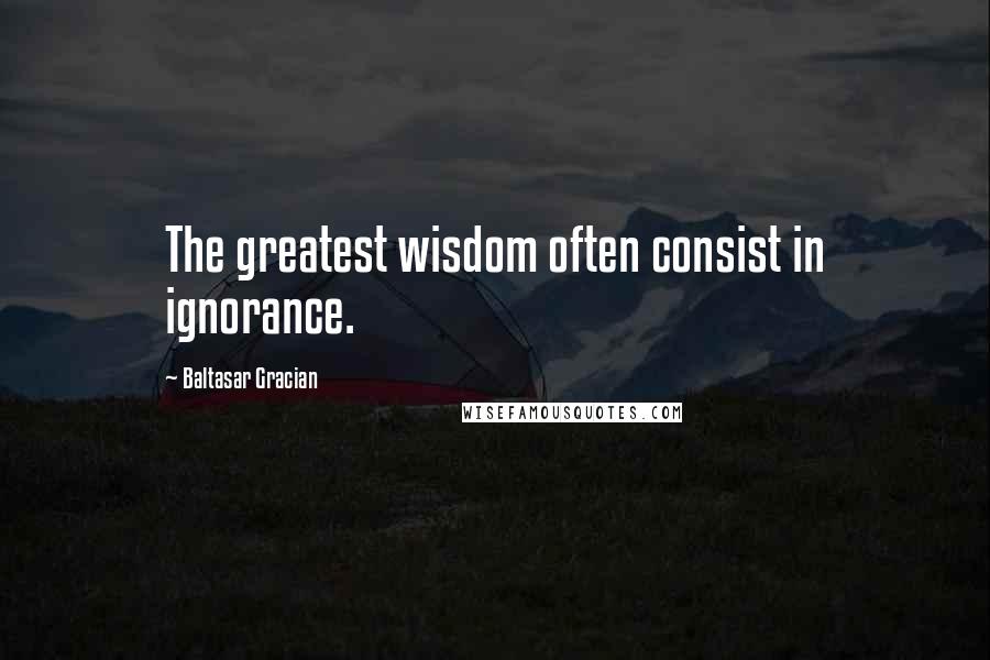 Baltasar Gracian Quotes: The greatest wisdom often consist in ignorance.