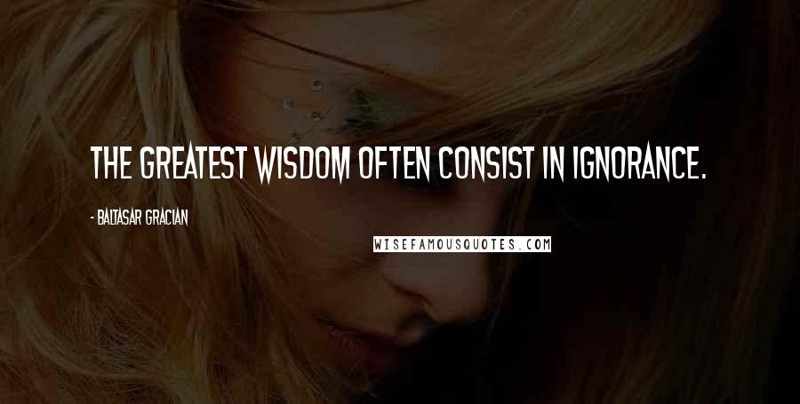 Baltasar Gracian Quotes: The greatest wisdom often consist in ignorance.