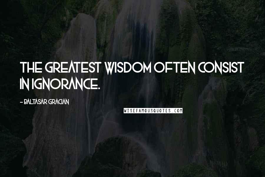 Baltasar Gracian Quotes: The greatest wisdom often consist in ignorance.