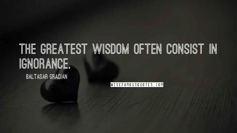 Baltasar Gracian Quotes: The greatest wisdom often consist in ignorance.