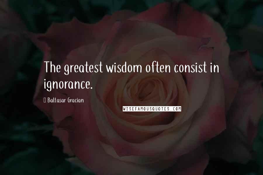 Baltasar Gracian Quotes: The greatest wisdom often consist in ignorance.