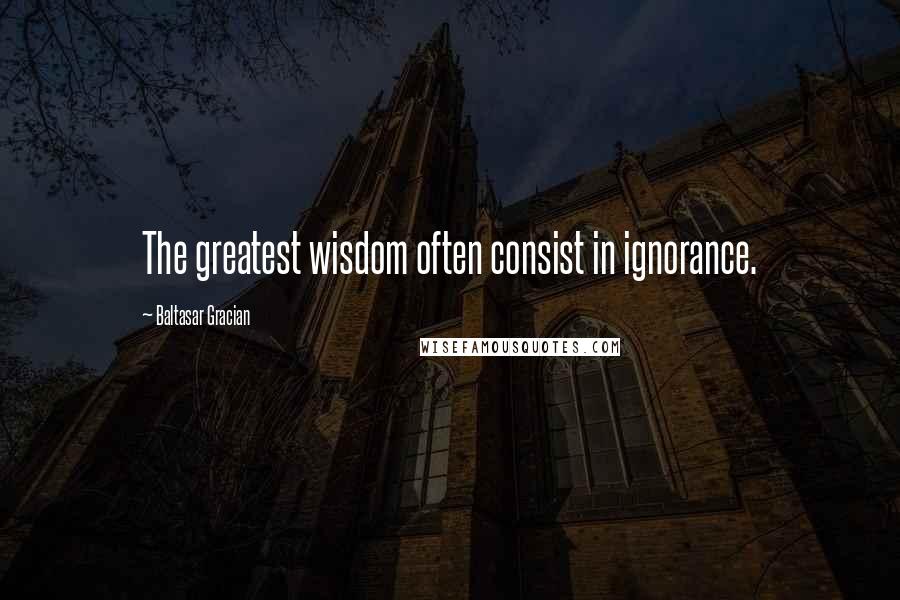 Baltasar Gracian Quotes: The greatest wisdom often consist in ignorance.