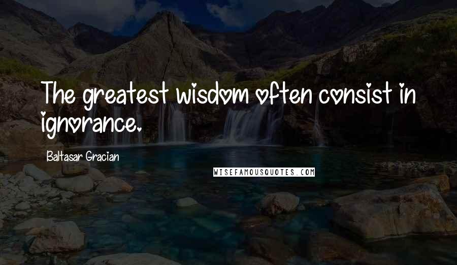 Baltasar Gracian Quotes: The greatest wisdom often consist in ignorance.
