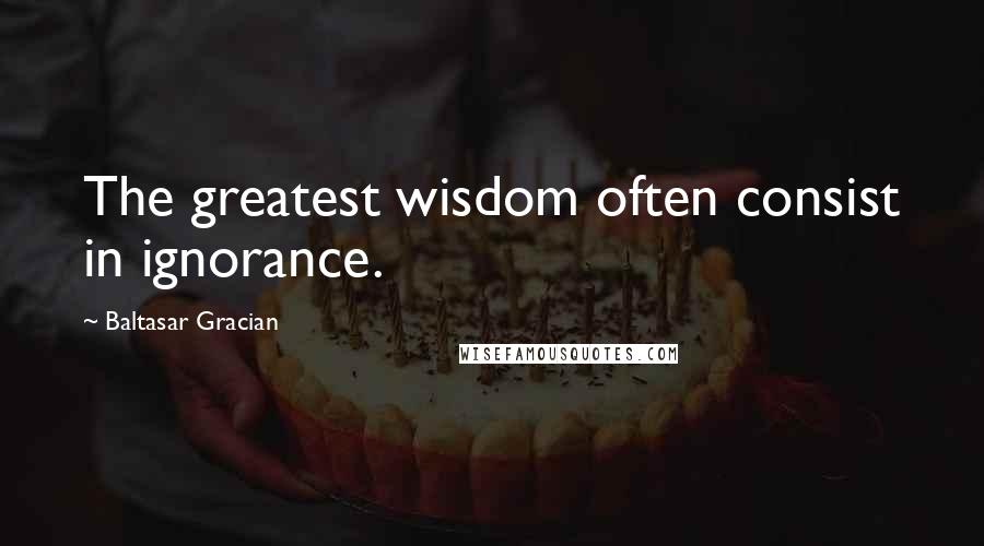 Baltasar Gracian Quotes: The greatest wisdom often consist in ignorance.