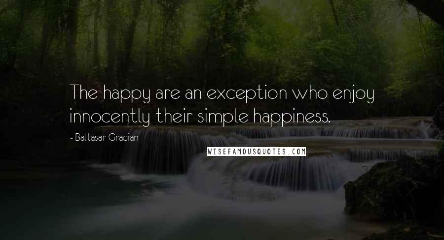 Baltasar Gracian Quotes: The happy are an exception who enjoy innocently their simple happiness.