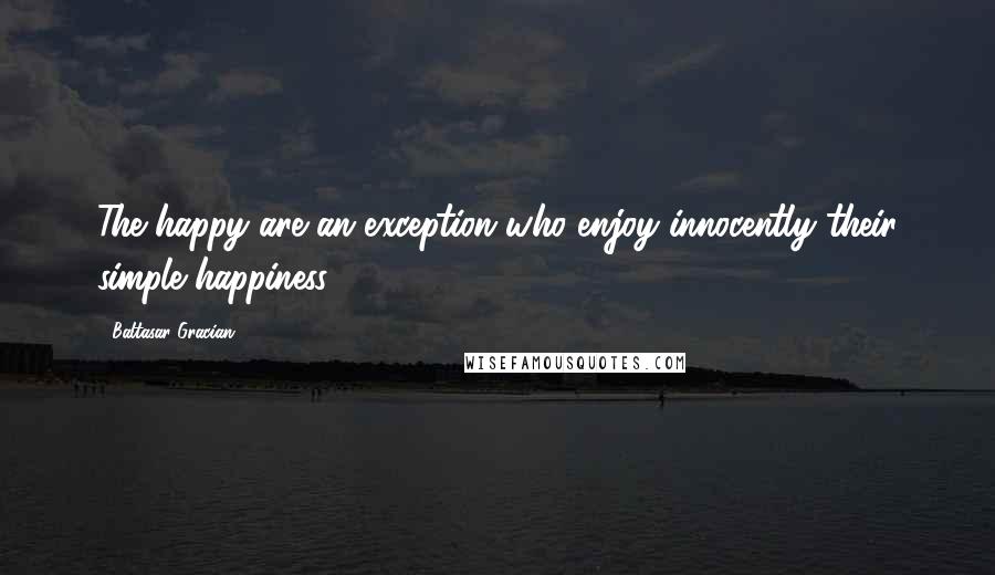 Baltasar Gracian Quotes: The happy are an exception who enjoy innocently their simple happiness.