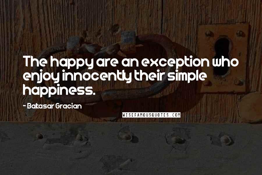 Baltasar Gracian Quotes: The happy are an exception who enjoy innocently their simple happiness.
