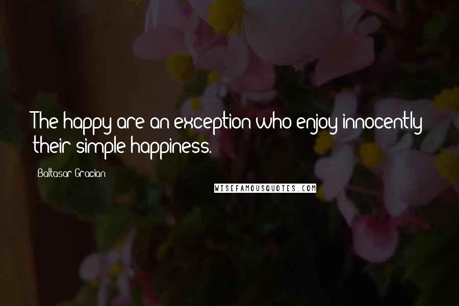 Baltasar Gracian Quotes: The happy are an exception who enjoy innocently their simple happiness.