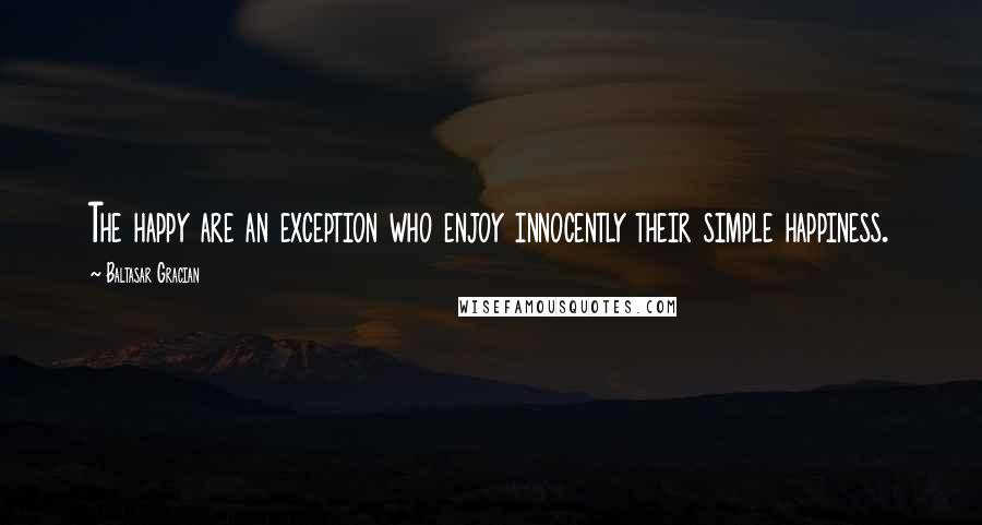 Baltasar Gracian Quotes: The happy are an exception who enjoy innocently their simple happiness.