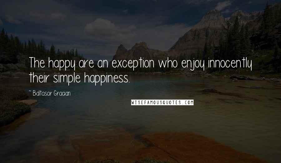 Baltasar Gracian Quotes: The happy are an exception who enjoy innocently their simple happiness.