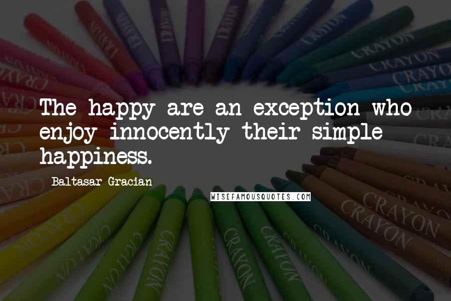 Baltasar Gracian Quotes: The happy are an exception who enjoy innocently their simple happiness.