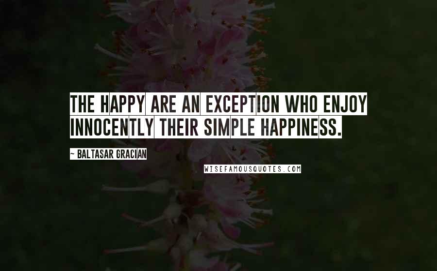 Baltasar Gracian Quotes: The happy are an exception who enjoy innocently their simple happiness.