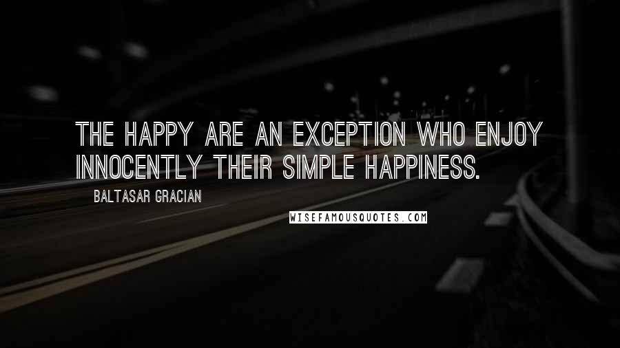 Baltasar Gracian Quotes: The happy are an exception who enjoy innocently their simple happiness.