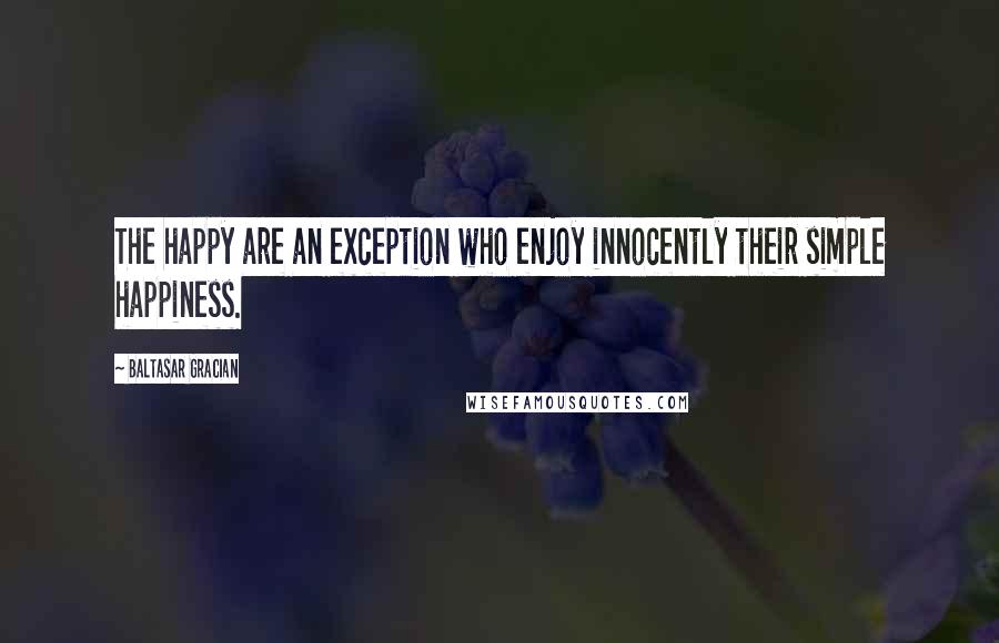 Baltasar Gracian Quotes: The happy are an exception who enjoy innocently their simple happiness.