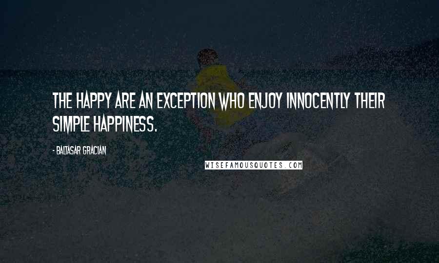 Baltasar Gracian Quotes: The happy are an exception who enjoy innocently their simple happiness.