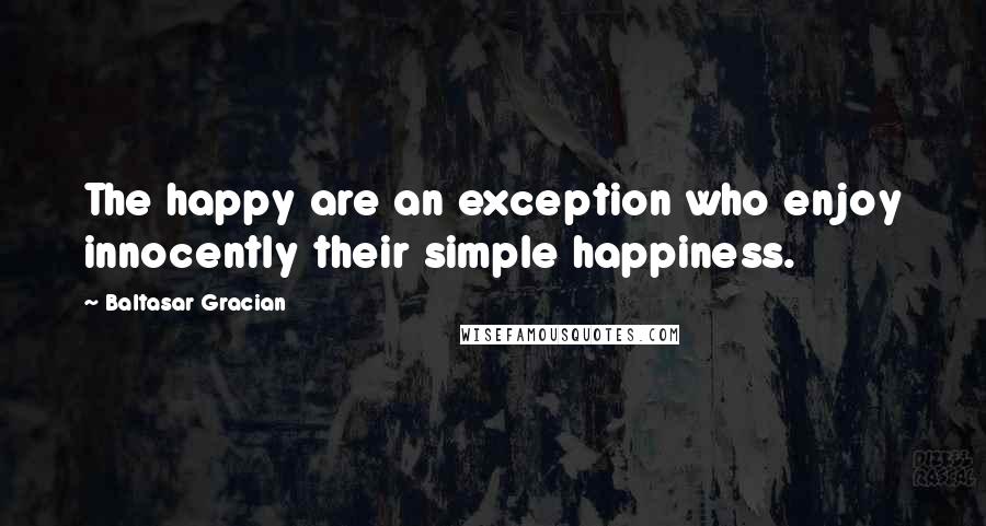 Baltasar Gracian Quotes: The happy are an exception who enjoy innocently their simple happiness.