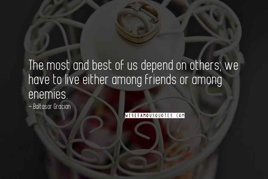 Baltasar Gracian Quotes: The most and best of us depend on others; we have to live either among friends or among enemies.