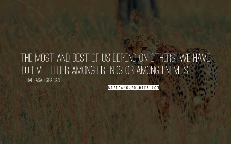 Baltasar Gracian Quotes: The most and best of us depend on others; we have to live either among friends or among enemies.