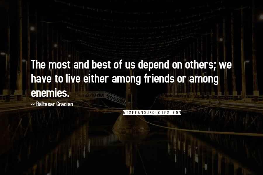 Baltasar Gracian Quotes: The most and best of us depend on others; we have to live either among friends or among enemies.