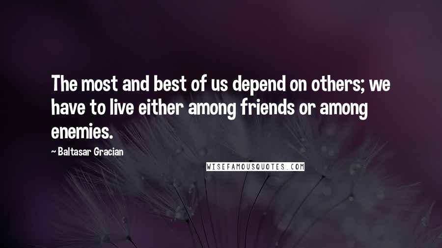 Baltasar Gracian Quotes: The most and best of us depend on others; we have to live either among friends or among enemies.