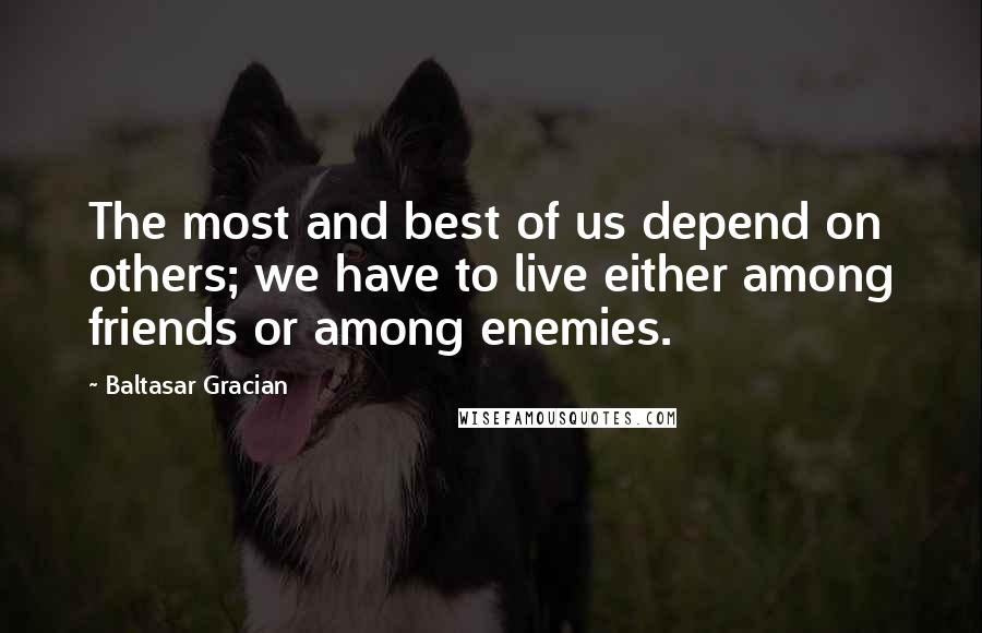 Baltasar Gracian Quotes: The most and best of us depend on others; we have to live either among friends or among enemies.