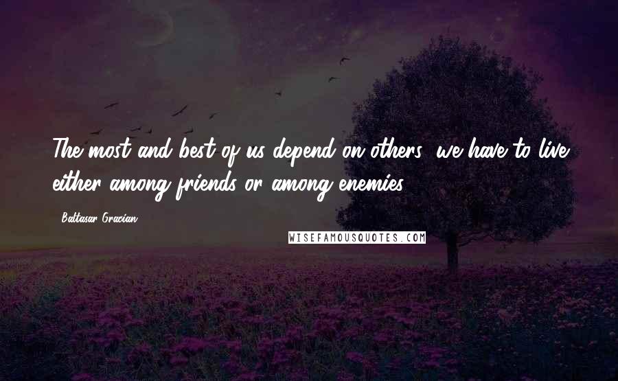 Baltasar Gracian Quotes: The most and best of us depend on others; we have to live either among friends or among enemies.