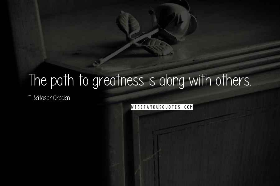 Baltasar Gracian Quotes: The path to greatness is along with others.