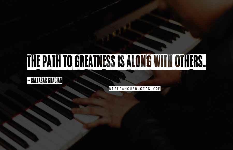 Baltasar Gracian Quotes: The path to greatness is along with others.