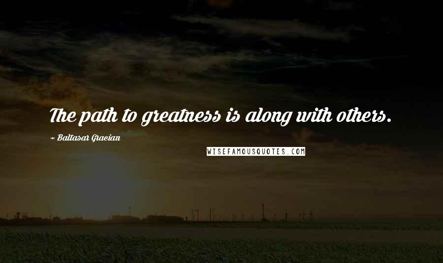 Baltasar Gracian Quotes: The path to greatness is along with others.