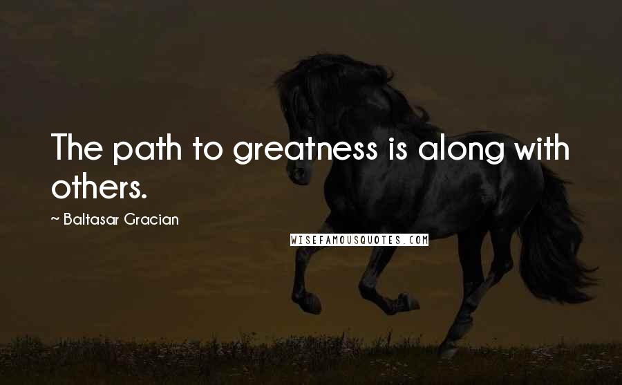 Baltasar Gracian Quotes: The path to greatness is along with others.