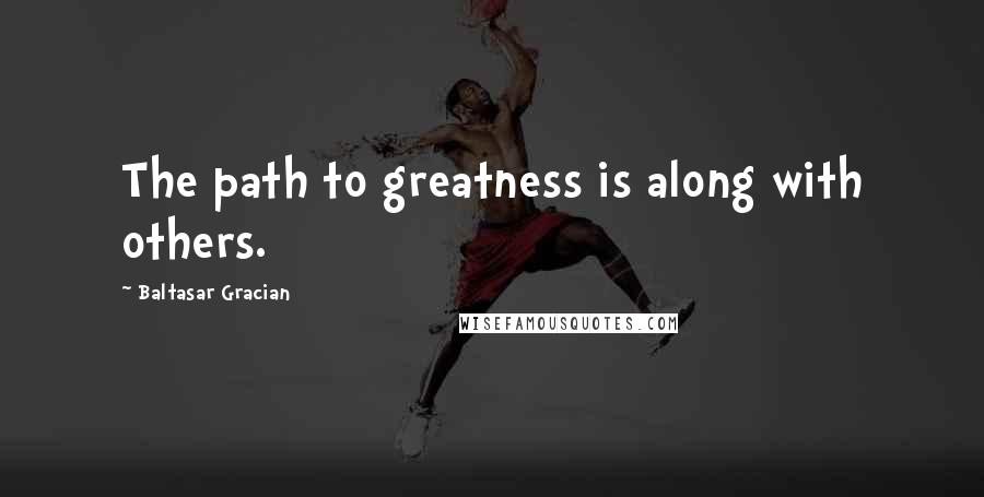 Baltasar Gracian Quotes: The path to greatness is along with others.