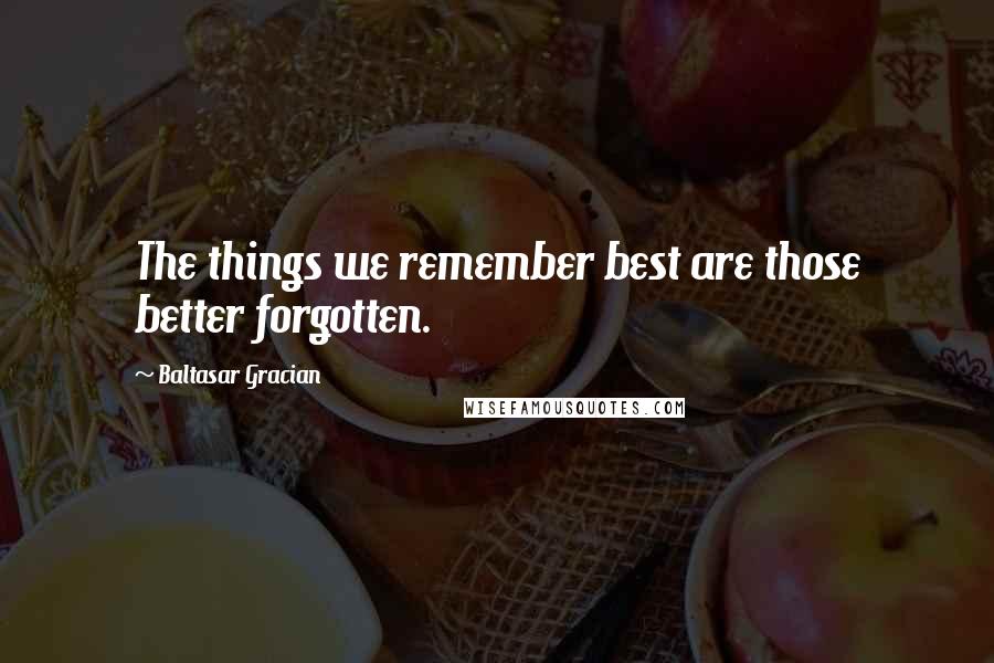 Baltasar Gracian Quotes: The things we remember best are those better forgotten.