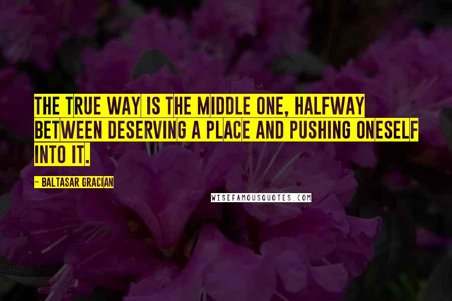 Baltasar Gracian Quotes: The true way is the middle one, halfway between deserving a place and pushing oneself into it.