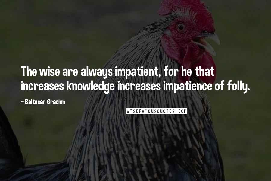 Baltasar Gracian Quotes: The wise are always impatient, for he that increases knowledge increases impatience of folly.