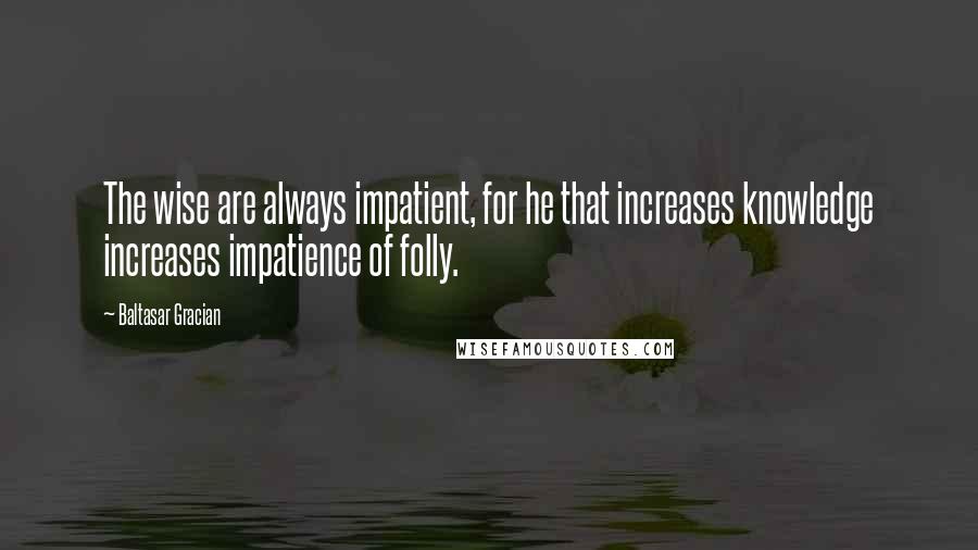 Baltasar Gracian Quotes: The wise are always impatient, for he that increases knowledge increases impatience of folly.
