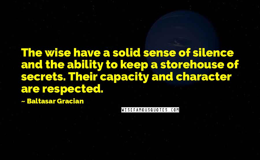 Baltasar Gracian Quotes: The wise have a solid sense of silence and the ability to keep a storehouse of secrets. Their capacity and character are respected.