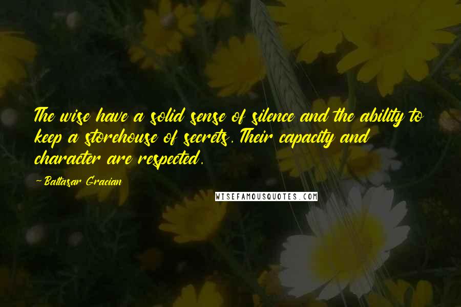 Baltasar Gracian Quotes: The wise have a solid sense of silence and the ability to keep a storehouse of secrets. Their capacity and character are respected.