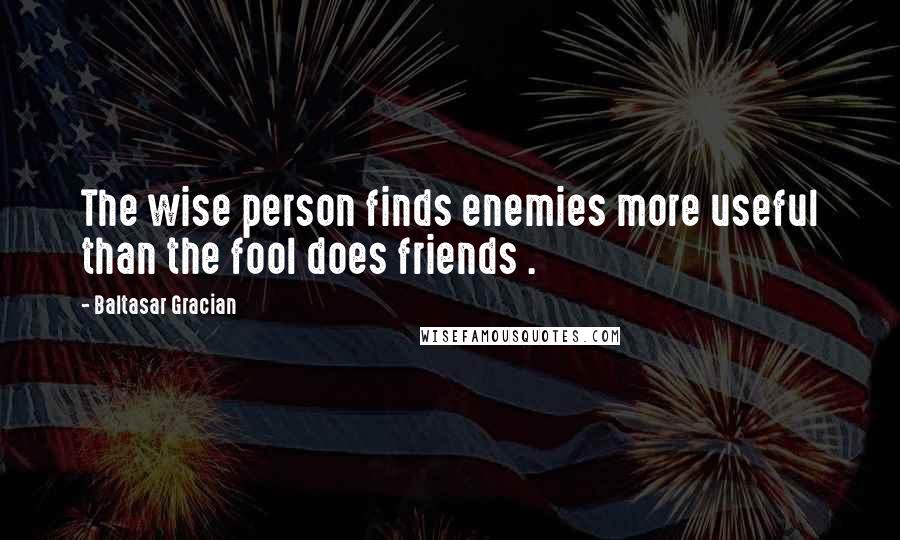 Baltasar Gracian Quotes: The wise person finds enemies more useful than the fool does friends .