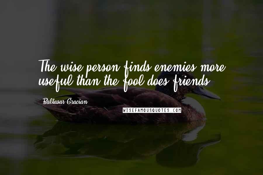 Baltasar Gracian Quotes: The wise person finds enemies more useful than the fool does friends .