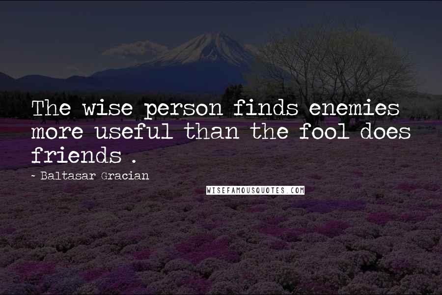 Baltasar Gracian Quotes: The wise person finds enemies more useful than the fool does friends .