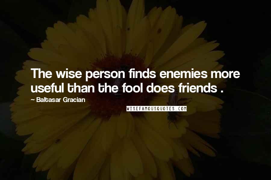 Baltasar Gracian Quotes: The wise person finds enemies more useful than the fool does friends .