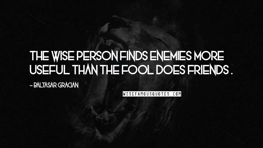 Baltasar Gracian Quotes: The wise person finds enemies more useful than the fool does friends .