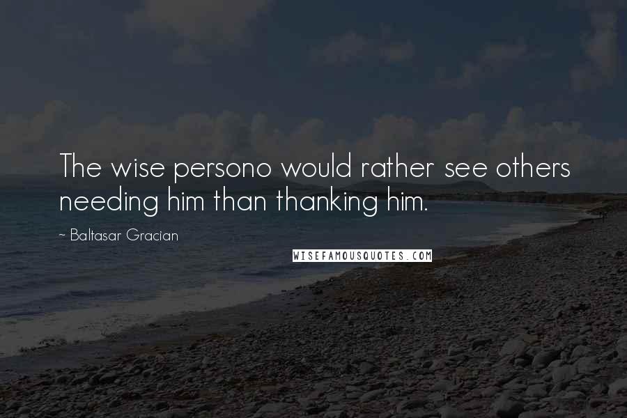 Baltasar Gracian Quotes: The wise persono would rather see others needing him than thanking him.