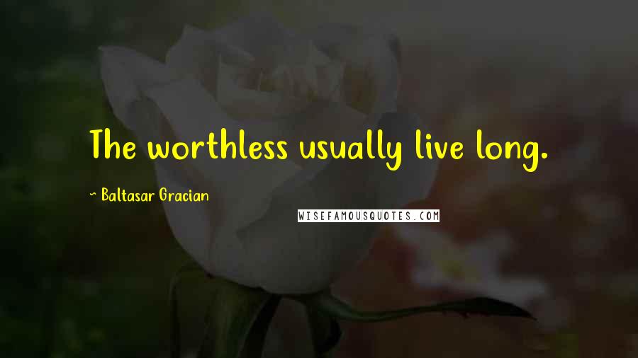 Baltasar Gracian Quotes: The worthless usually live long.