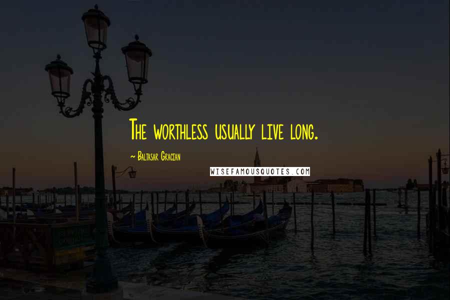 Baltasar Gracian Quotes: The worthless usually live long.