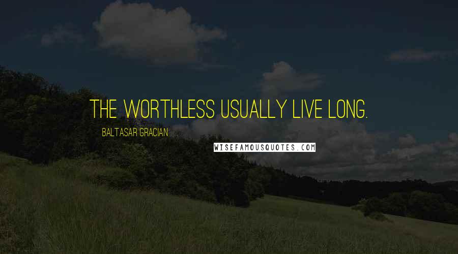 Baltasar Gracian Quotes: The worthless usually live long.