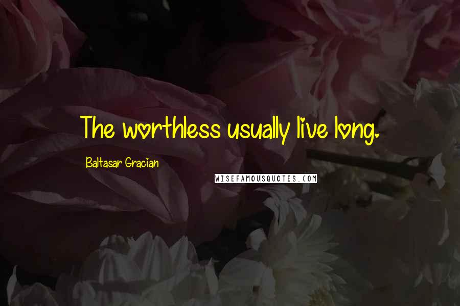 Baltasar Gracian Quotes: The worthless usually live long.