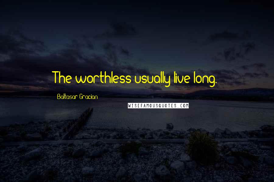 Baltasar Gracian Quotes: The worthless usually live long.